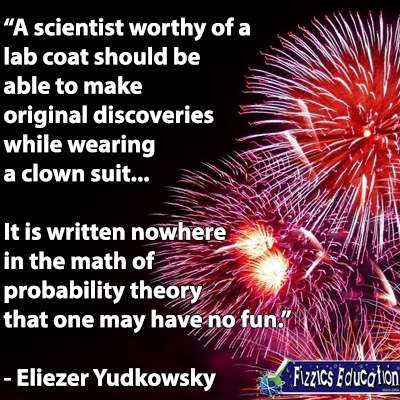 ‘A scientist worthy of a lab coat should be able to make original discoveries while wearing a clown suit, or give a lecture in a high squeaky voice from inhaling helium. It is written nowhere in the math of probability theory that one may have no fun.’ Eliezer Yudkowsky